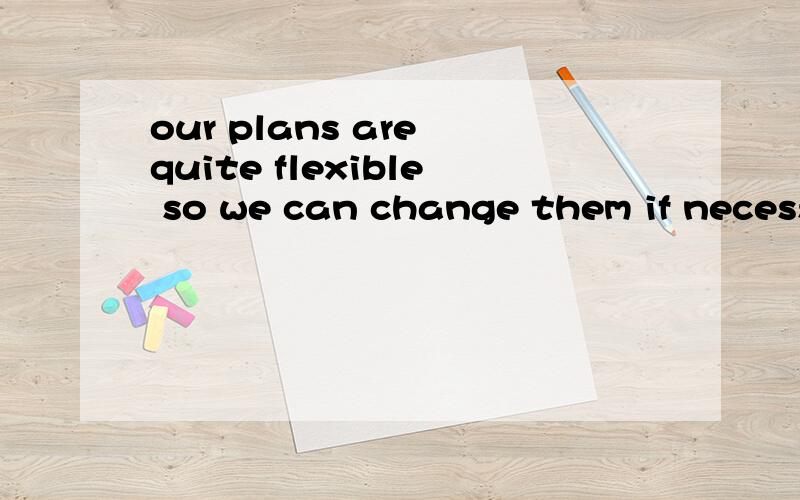 our plans are quite flexible so we can change them if necess