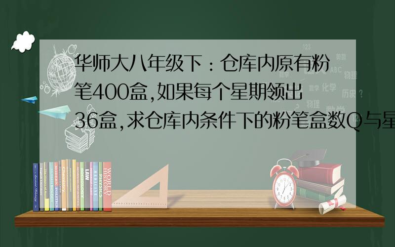 华师大八年级下：仓库内原有粉笔400盒,如果每个星期领出36盒,求仓库内条件下的粉笔盒数Q与星期t之间的函数关系式.