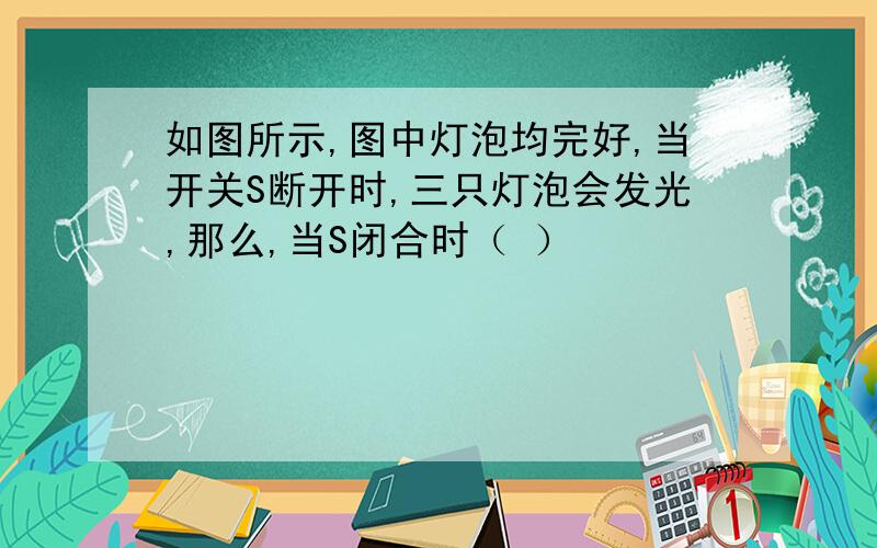 如图所示,图中灯泡均完好,当开关S断开时,三只灯泡会发光,那么,当S闭合时（ ）