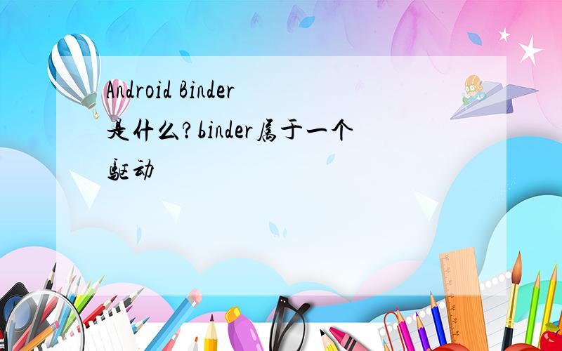 Android Binder是什么?binder属于一个驱动