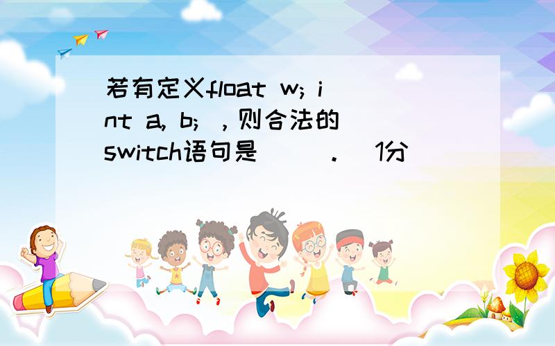 若有定义float w; int a, b; ，则合法的switch语句是( )。（1分）