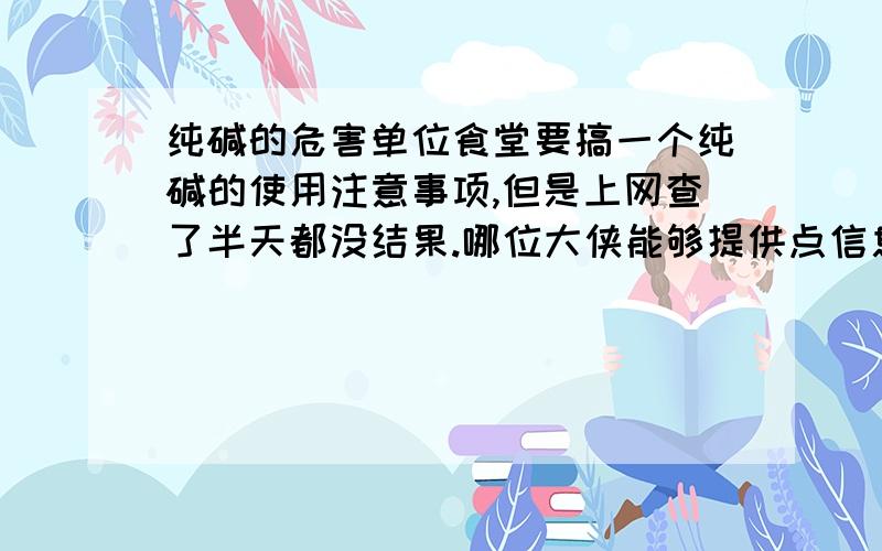 纯碱的危害单位食堂要搞一个纯碱的使用注意事项,但是上网查了半天都没结果.哪位大侠能够提供点信息啊?