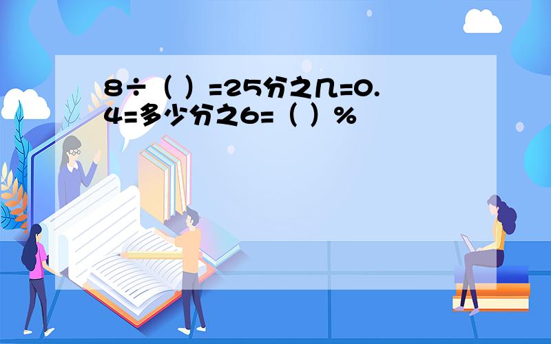 8÷（ ）=25分之几=0.4=多少分之6=（ ）%