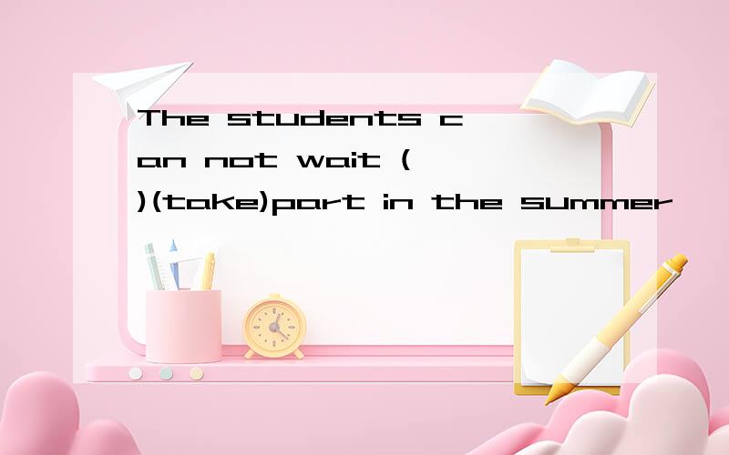 The students can not wait ( )(take)part in the summer