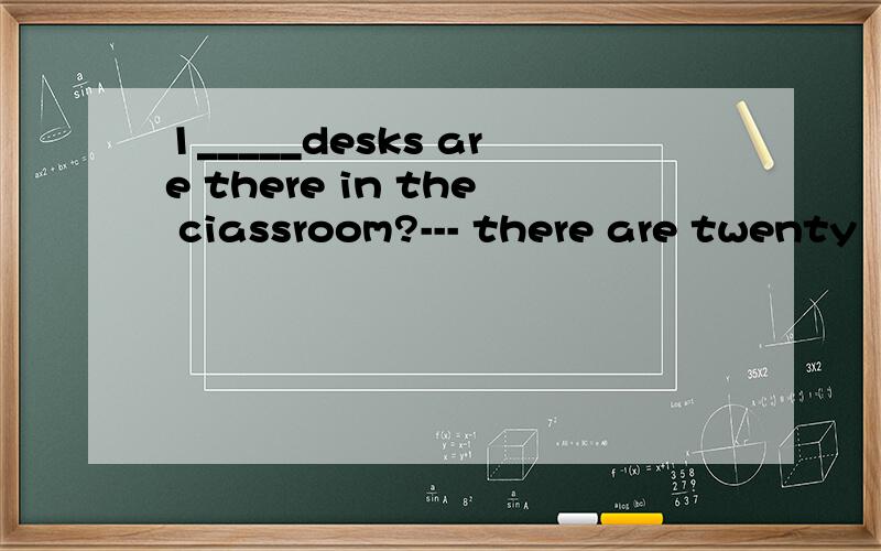 1_____desks are there in the ciassroom?--- there are twenty