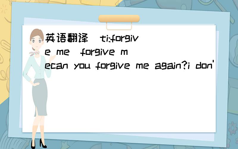 英语翻译[ti:forgive me]forgive mecan you forgive me again?i don'