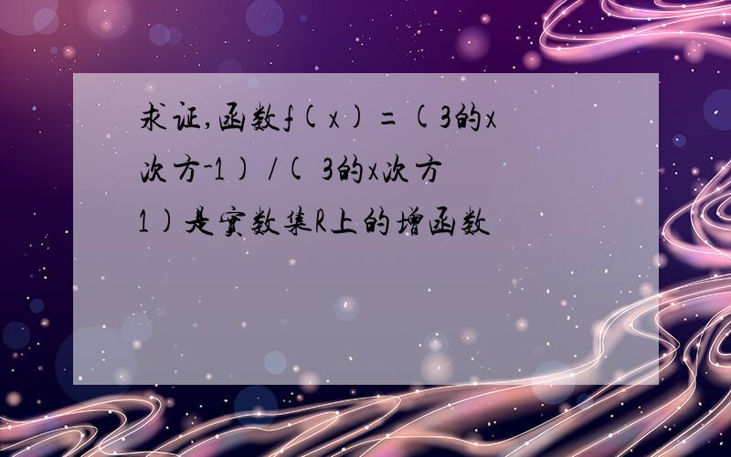 求证,函数f(x)=(3的x次方-1) /( 3的x次方1)是实数集R上的增函数