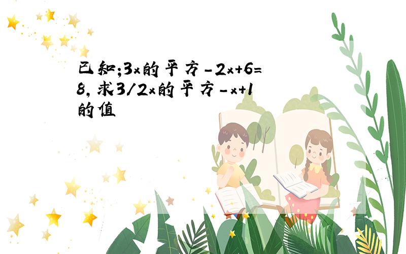 已知;3x的平方-2x+6=8,求3/2x的平方-x+1的值