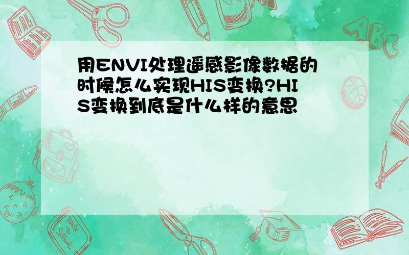 用ENVI处理遥感影像数据的时候怎么实现HIS变换?HIS变换到底是什么样的意思