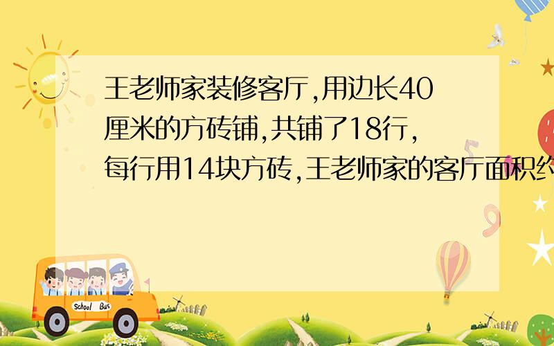 王老师家装修客厅,用边长40厘米的方砖铺,共铺了18行,每行用14块方砖,王老师家的客厅面积约是多少平方米