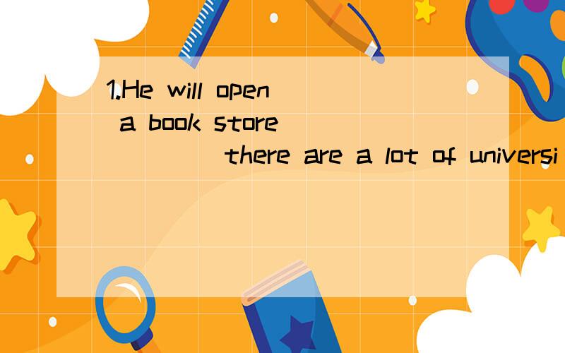 1.He will open a book store_____ there are a lot of universi