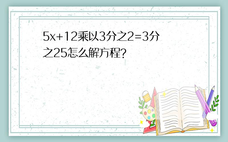 5x+12乘以3分之2=3分之25怎么解方程?