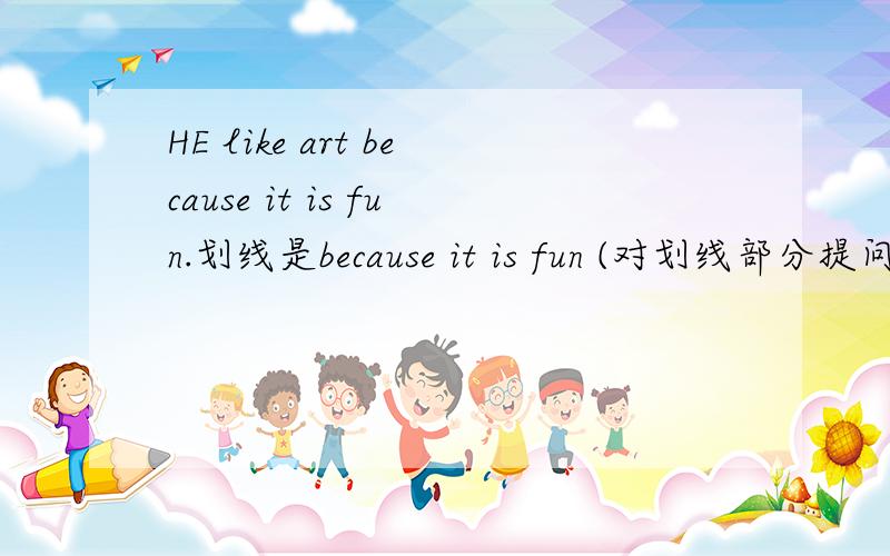 HE like art because it is fun.划线是because it is fun (对划线部分提问)