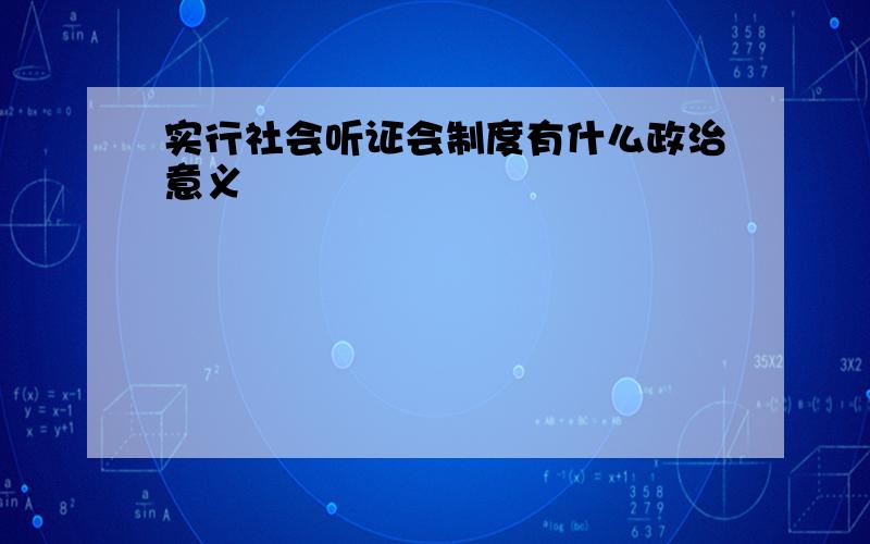 实行社会听证会制度有什么政治意义