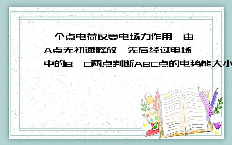 一个点电荷仅受电场力作用,由A点无初速释放,先后经过电场中的B、C两点判断ABC点的电势能大小可能是?