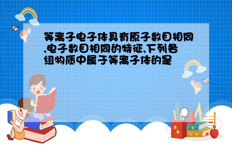 等离子电子体具有原子数目相同,电子数目相同的特征,下列各组物质中属于等离子体的是