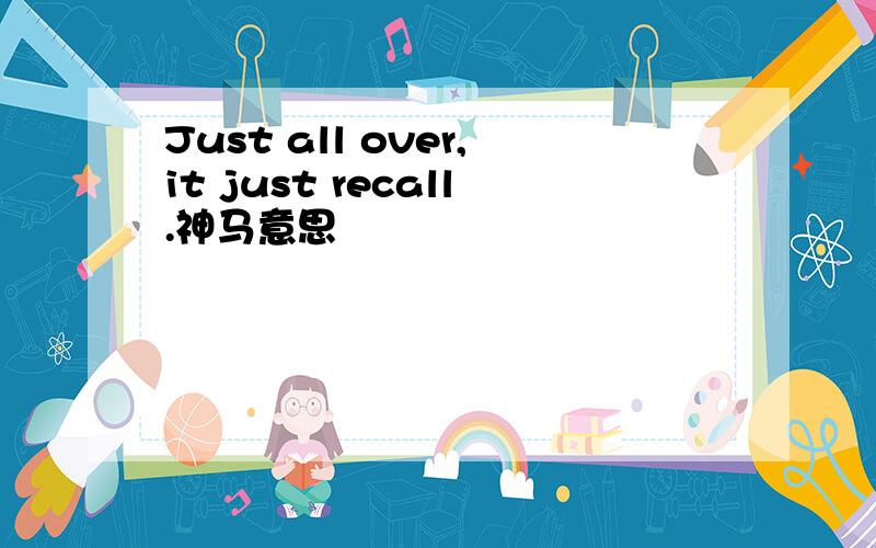 Just all over,it just recall.神马意思