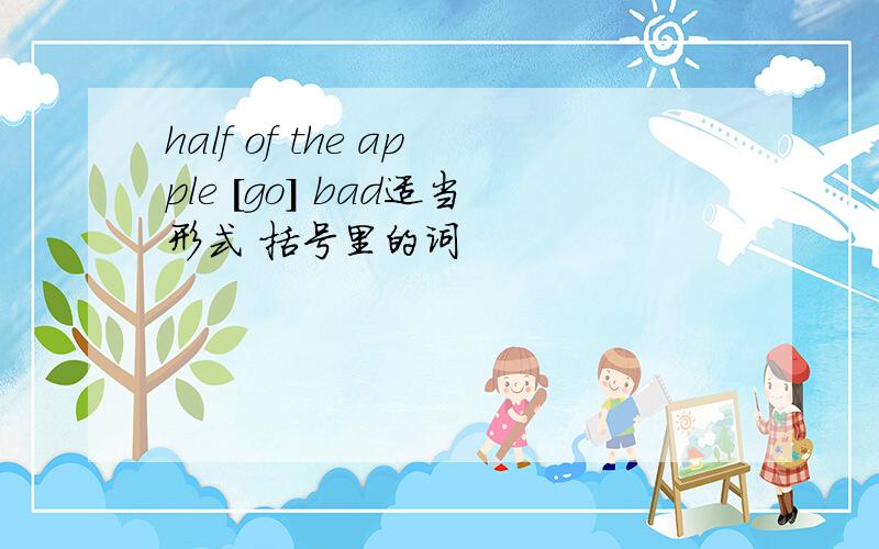 half of the apple [go] bad适当形式 括号里的词