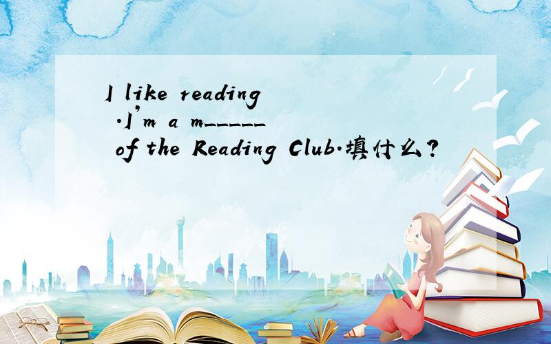 I like reading .I’m a m_____ of the Reading Club.填什么?