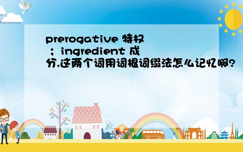 prerogative 特权 ；ingredient 成分.这两个词用词根词缀法怎么记忆啊?