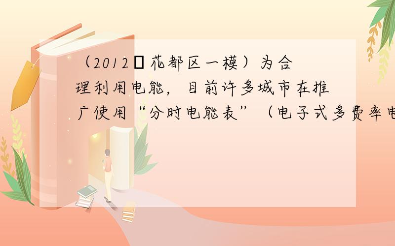 （2012•花都区一模）为合理利用电能，目前许多城市在推广使用“分时电能表”（电子式多费率电能表），进行分时段计费．小明