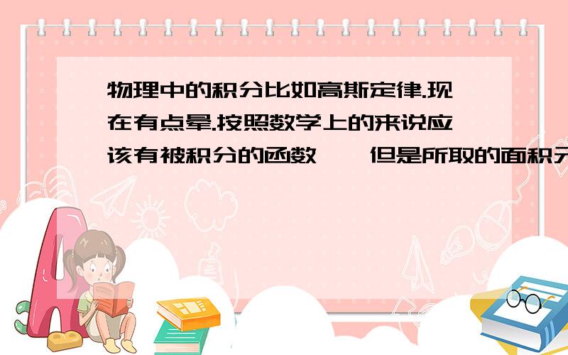 物理中的积分比如高斯定律.现在有点晕.按照数学上的来说应该有被积分的函数……但是所取的面积元,要是场强不为定值呢?