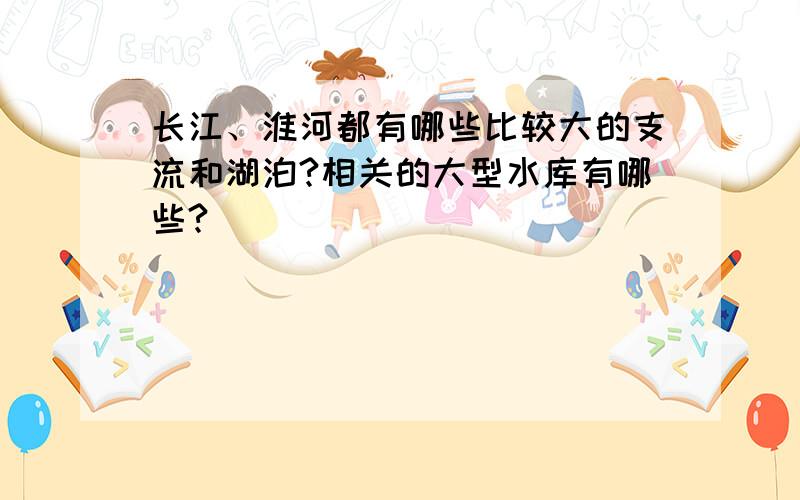 长江、淮河都有哪些比较大的支流和湖泊?相关的大型水库有哪些?