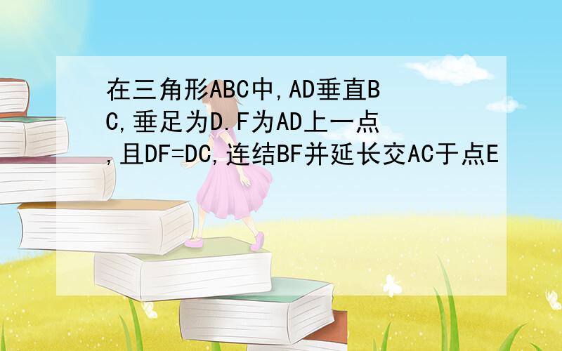 在三角形ABC中,AD垂直BC,垂足为D.F为AD上一点,且DF=DC,连结BF并延长交AC于点E