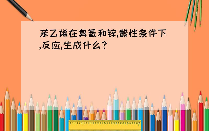 苯乙烯在臭氧和锌,酸性条件下,反应,生成什么?