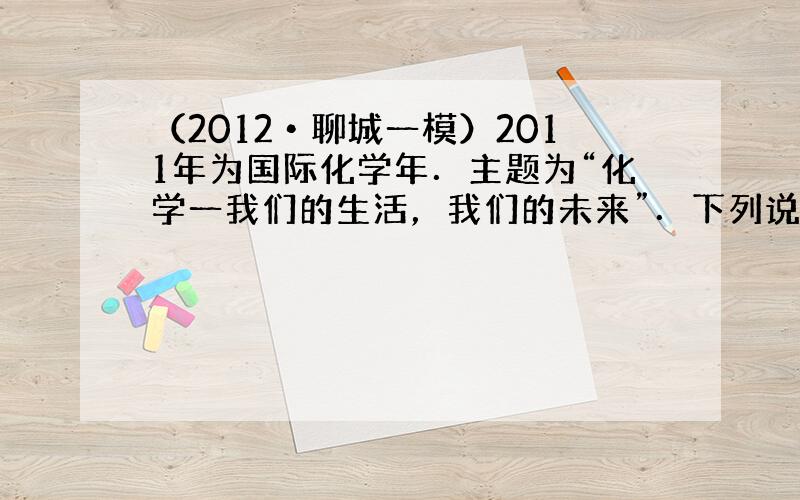 （2012•聊城一模）2011年为国际化学年．主题为“化学一我们的生活，我们的未来”．下列说法正确的是（　　）