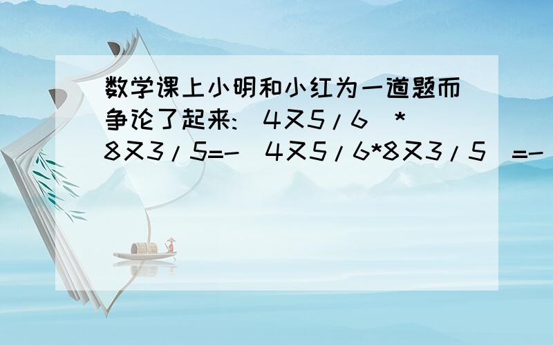 数学课上小明和小红为一道题而争论了起来:(4又5/6)*8又3/5=-(4又5/6*8又3/5)=-(4*8*5/6*3