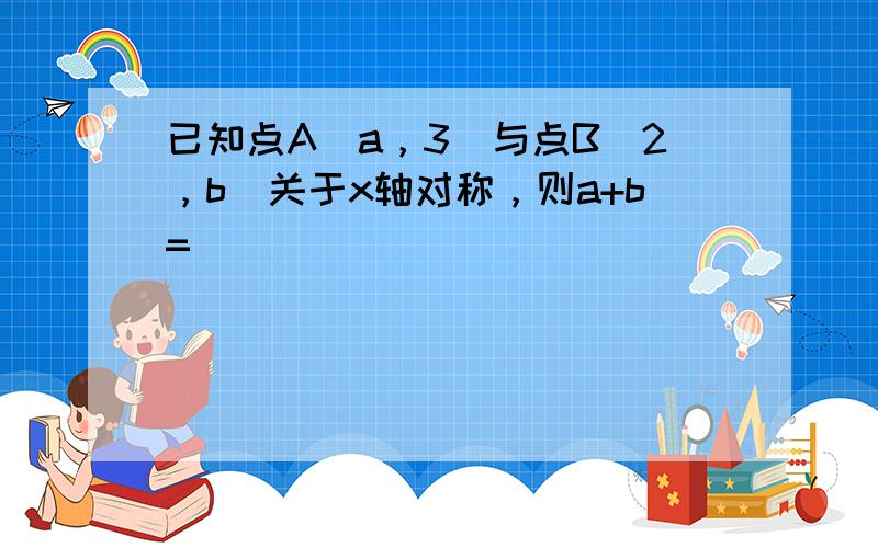 已知点A（a，3）与点B（2，b）关于x轴对称，则a+b=______．