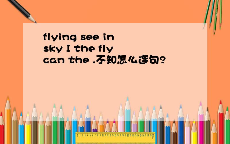 flying see in sky I the fly can the .不知怎么连句?