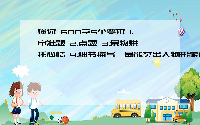 懂你 600字5个要求 1.审准题 2.点题 3.景物烘托心情 4.细节描写,最能突出人物形象的地方写 5穿插感受