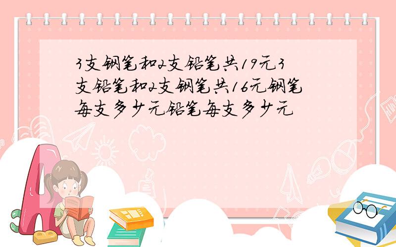 3支钢笔和2支铅笔共19元3支铅笔和2支钢笔共16元钢笔每支多少元铅笔每支多少元