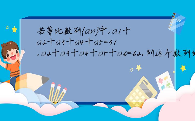 若等比数列｛an｝中,a1十a2十a3十a4十a5＝31,a2十a3十a4十a5十a6＝62,则这个数列的通项公式为