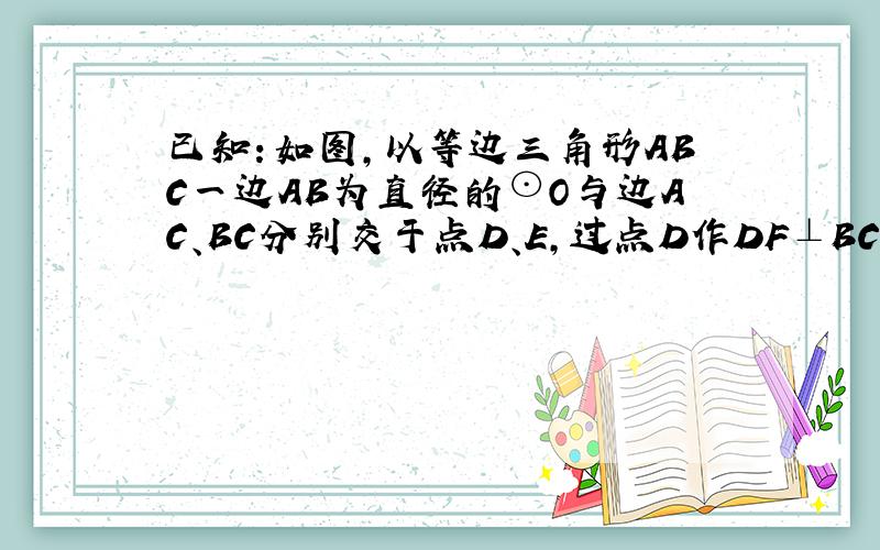 已知：如图，以等边三角形ABC一边AB为直径的⊙O与边AC、BC分别交于点D、E，过点D作DF⊥BC，垂足为F