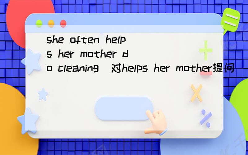 she often helps her mother do cleaning（对helps her mother提问）