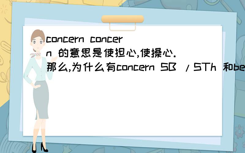 concern concern 的意思是使担心,使操心.那么,为什么有concern SB /STh 和be conce