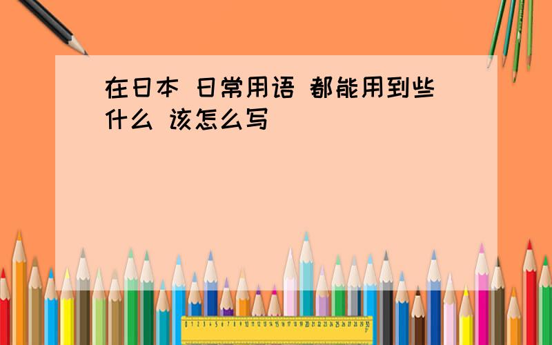 在日本 日常用语 都能用到些什么 该怎么写