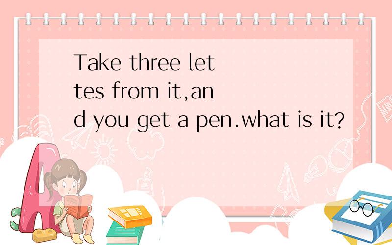 Take three lettes from it,and you get a pen.what is it?