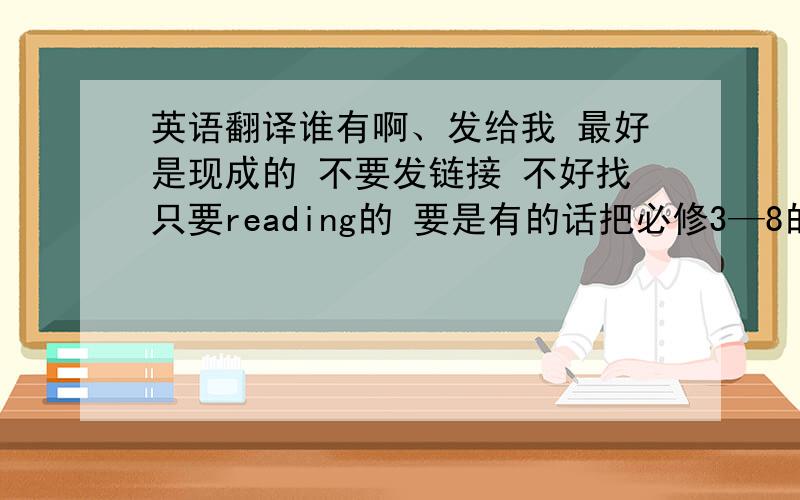 英语翻译谁有啊、发给我 最好是现成的 不要发链接 不好找只要reading的 要是有的话把必修3—8的都给我