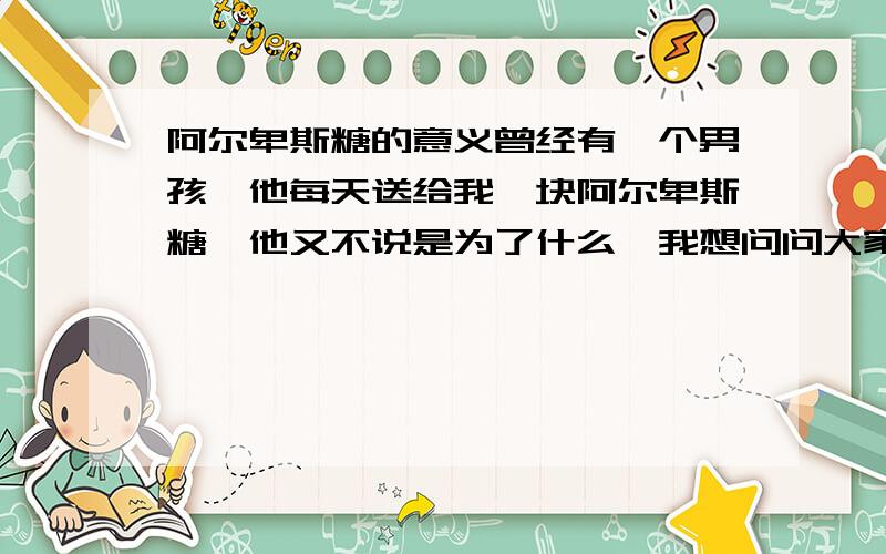 阿尔卑斯糖的意义曾经有一个男孩,他每天送给我一块阿尔卑斯糖,他又不说是为了什么,我想问问大家这是什么含义呢?他不欠我人情