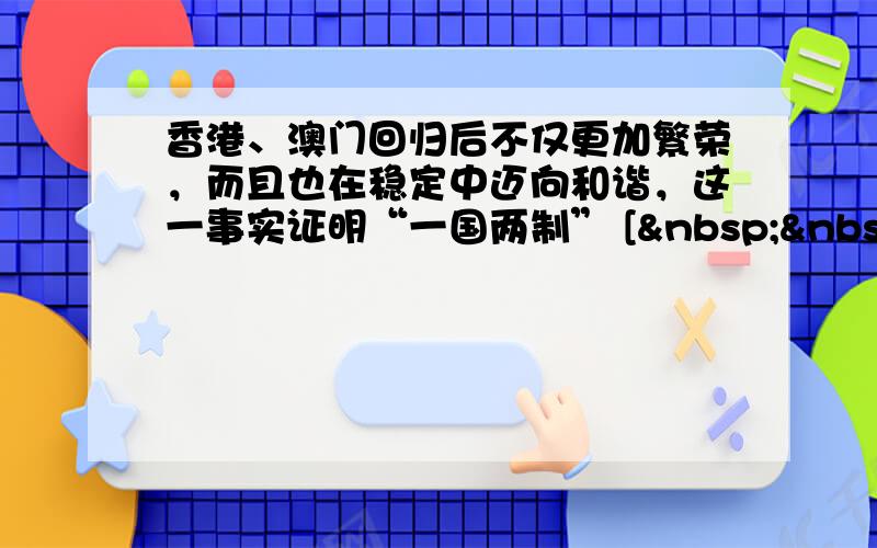 香港、澳门回归后不仅更加繁荣，而且也在稳定中迈向和谐，这一事实证明“一国两制” [   &