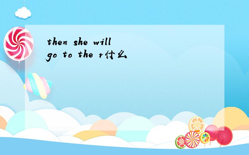 then she will go to the r什么