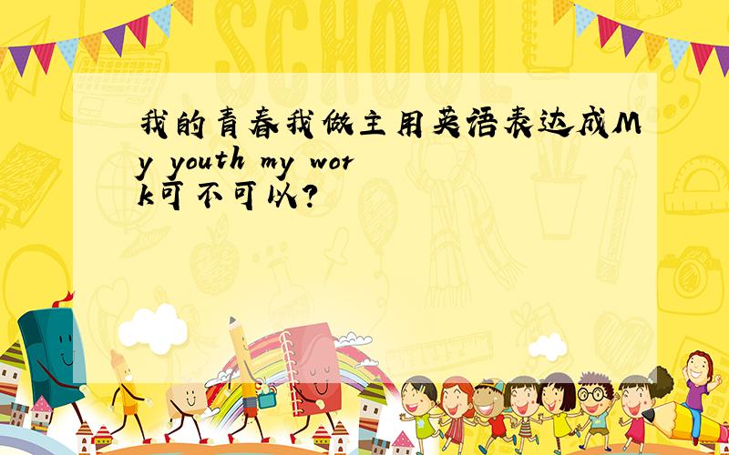 我的青春我做主用英语表达成My youth my work可不可以?