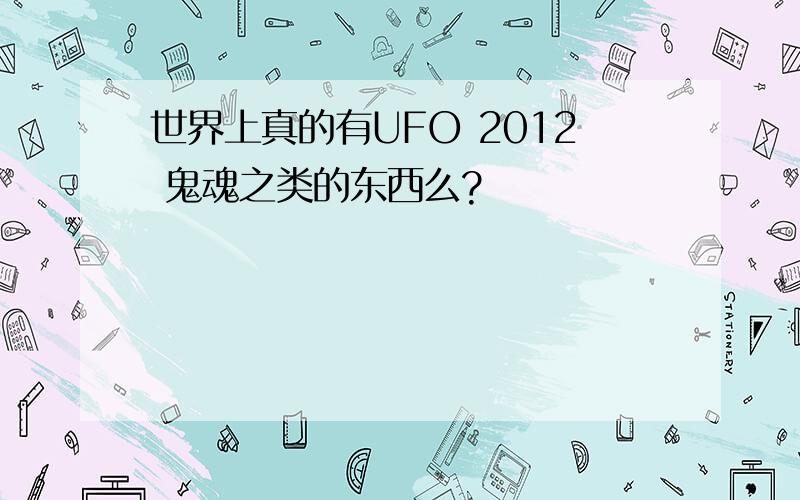 世界上真的有UFO 2012 鬼魂之类的东西么?