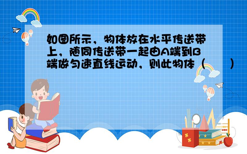 如图所示，物体放在水平传送带上，随同传送带一起由A端到B端做匀速直线运动，则此物体（　　）