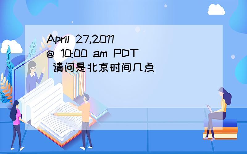 April 27,2011 @ 10:00 am PDT 请问是北京时间几点