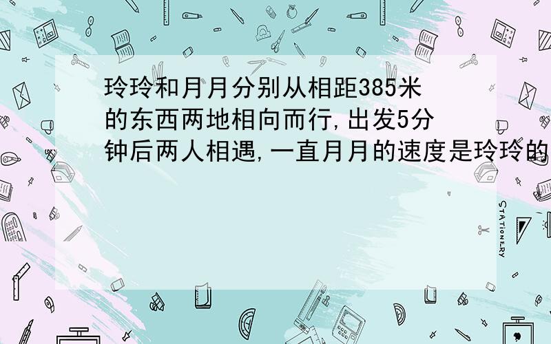 玲玲和月月分别从相距385米的东西两地相向而行,出发5分钟后两人相遇,一直月月的速度是玲玲的1.5倍玲玲和月月每分各行多